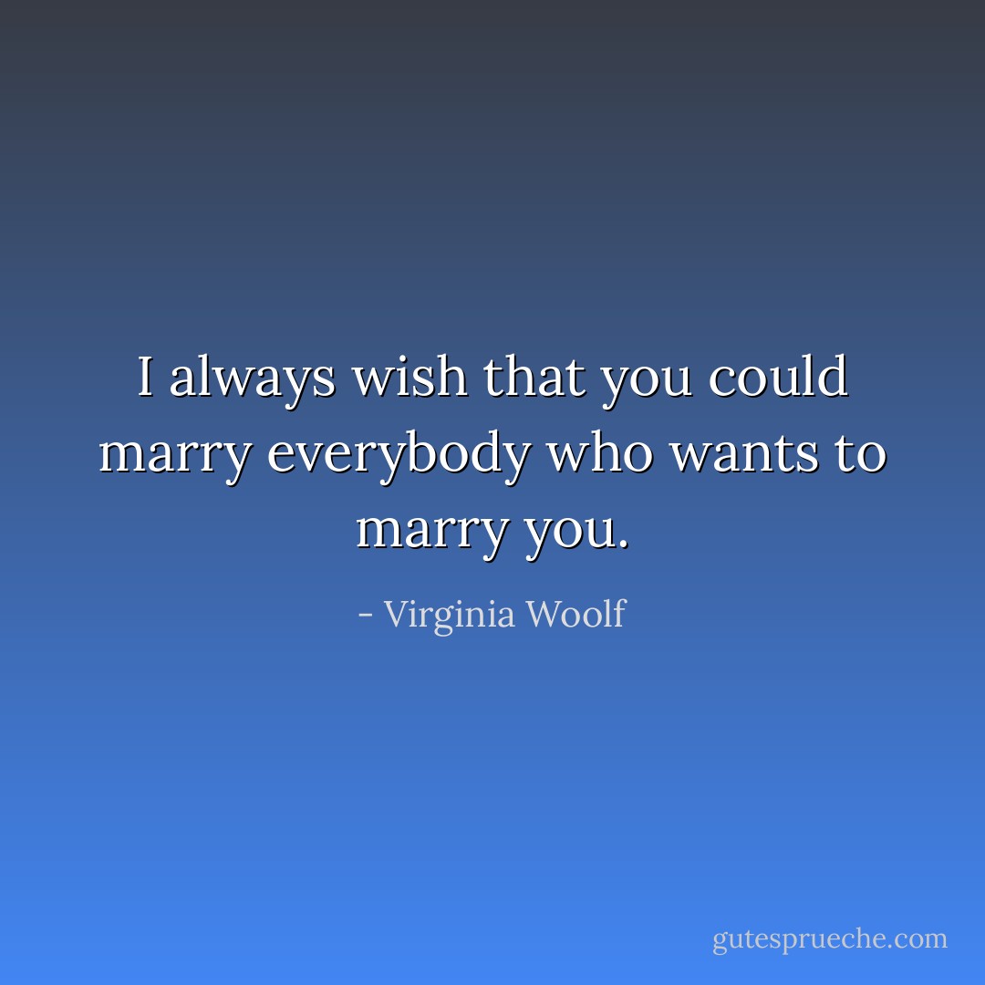 I always wish that you could marry everybody who wants to marry you. - Virginia Woolf