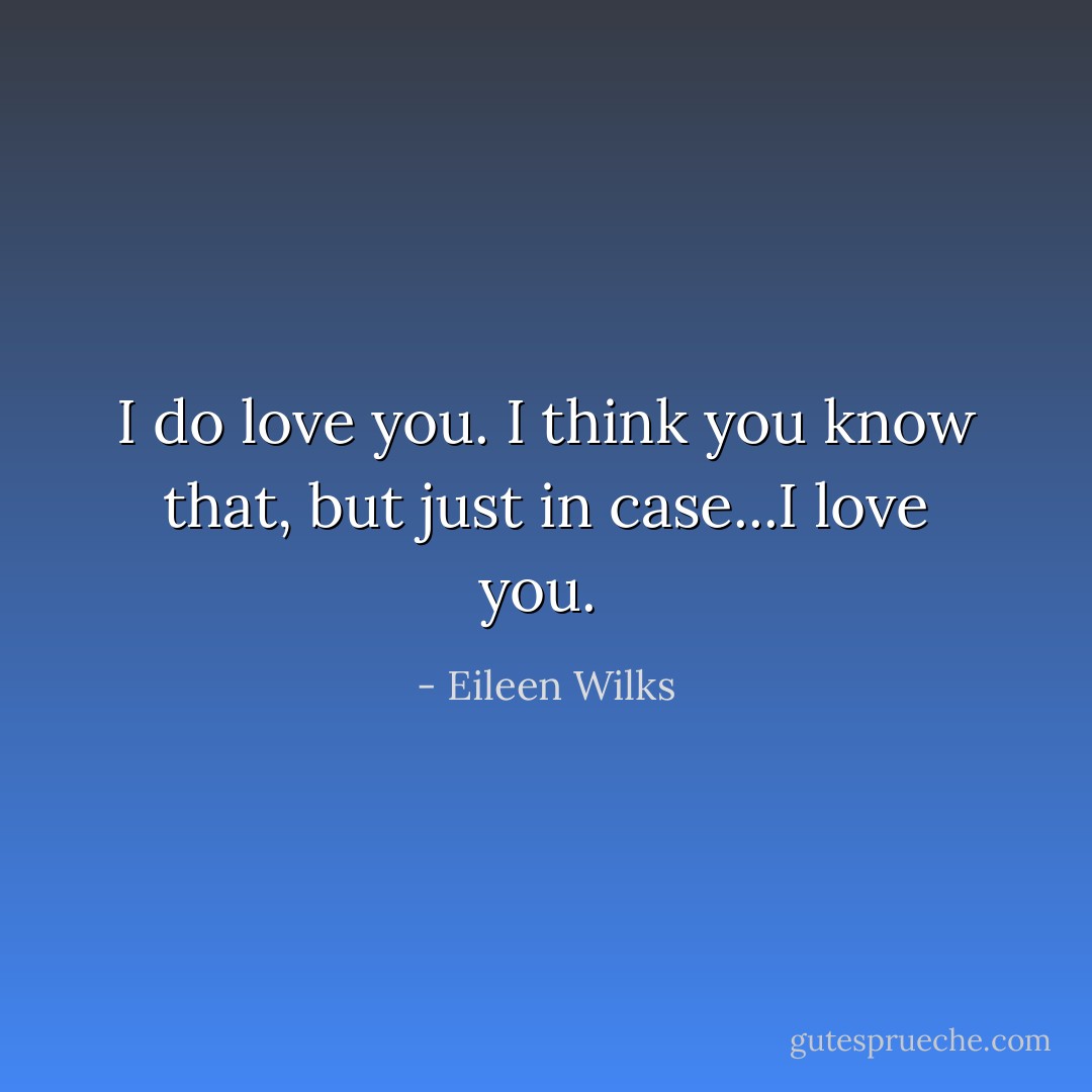I do love you. I think you know that, but just in case...I love you.  - Eileen Wilks