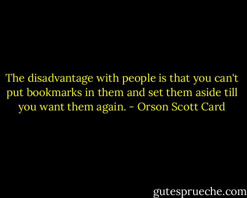 The disadvantage with people is that you can't put bookmarks in them and set them aside till you want them again. - Orson Scott Card