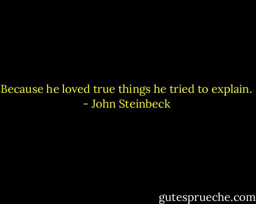 Because he loved true things he tried to explain. - John Steinbeck
