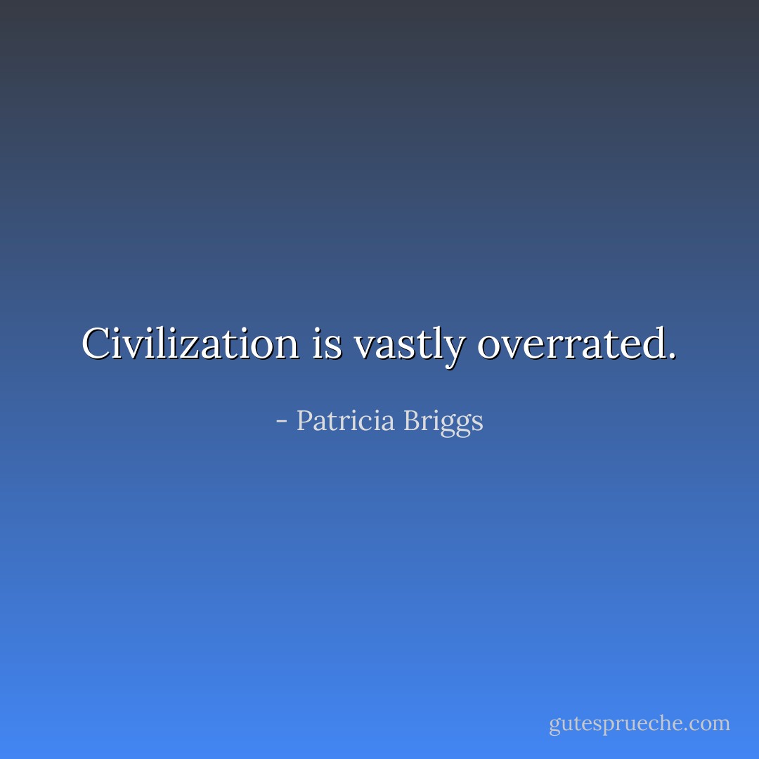 Civilization is vastly overrated. - Patricia Briggs