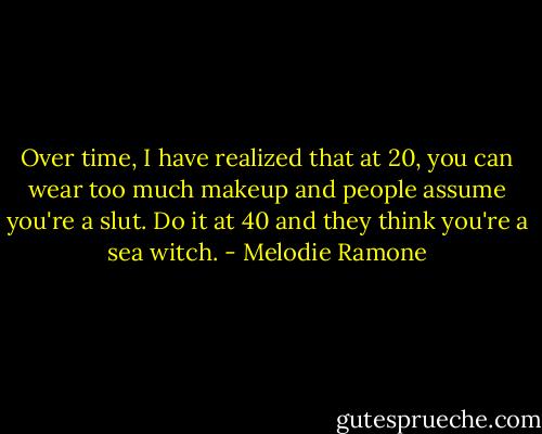 Over time, I have realized that at 20, you can wear too much makeup and people assume you're a slut. Do it at 40 and they think you're a sea witch. - Melodie Ramone