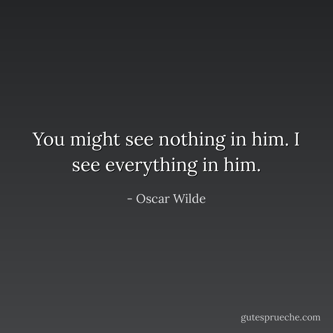 You might see nothing in him. I see everything in him. - Oscar Wilde