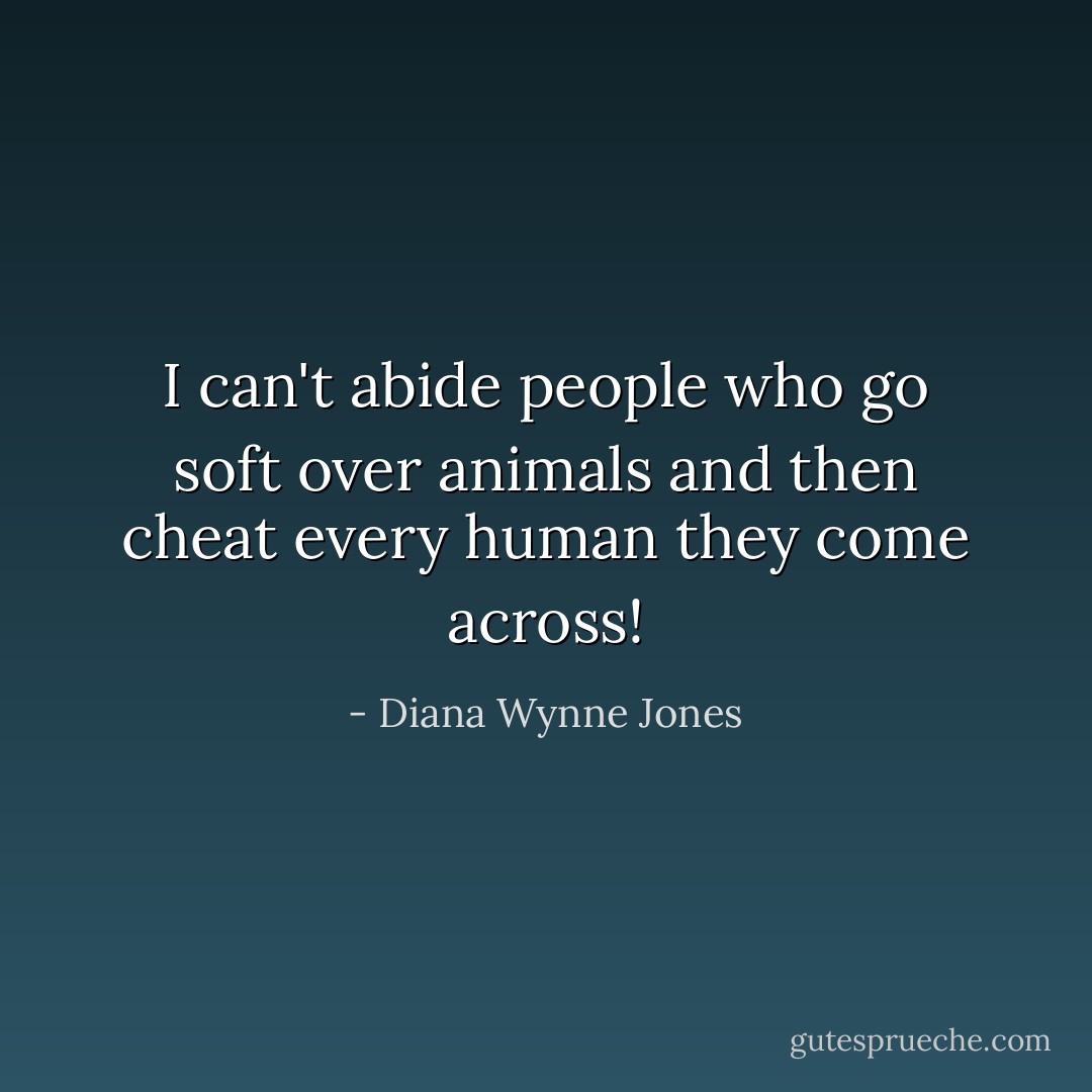 I can't abide people who go soft over animals and then cheat every human they come across! - Diana Wynne Jones