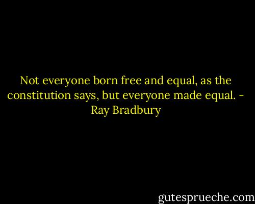 Not everyone born free and equal, as the constitution says, but everyone made equal. - Ray Bradbury