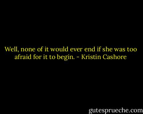 Well, none of it would ever end if she was too afraid for it to begin. - Kristin Cashore