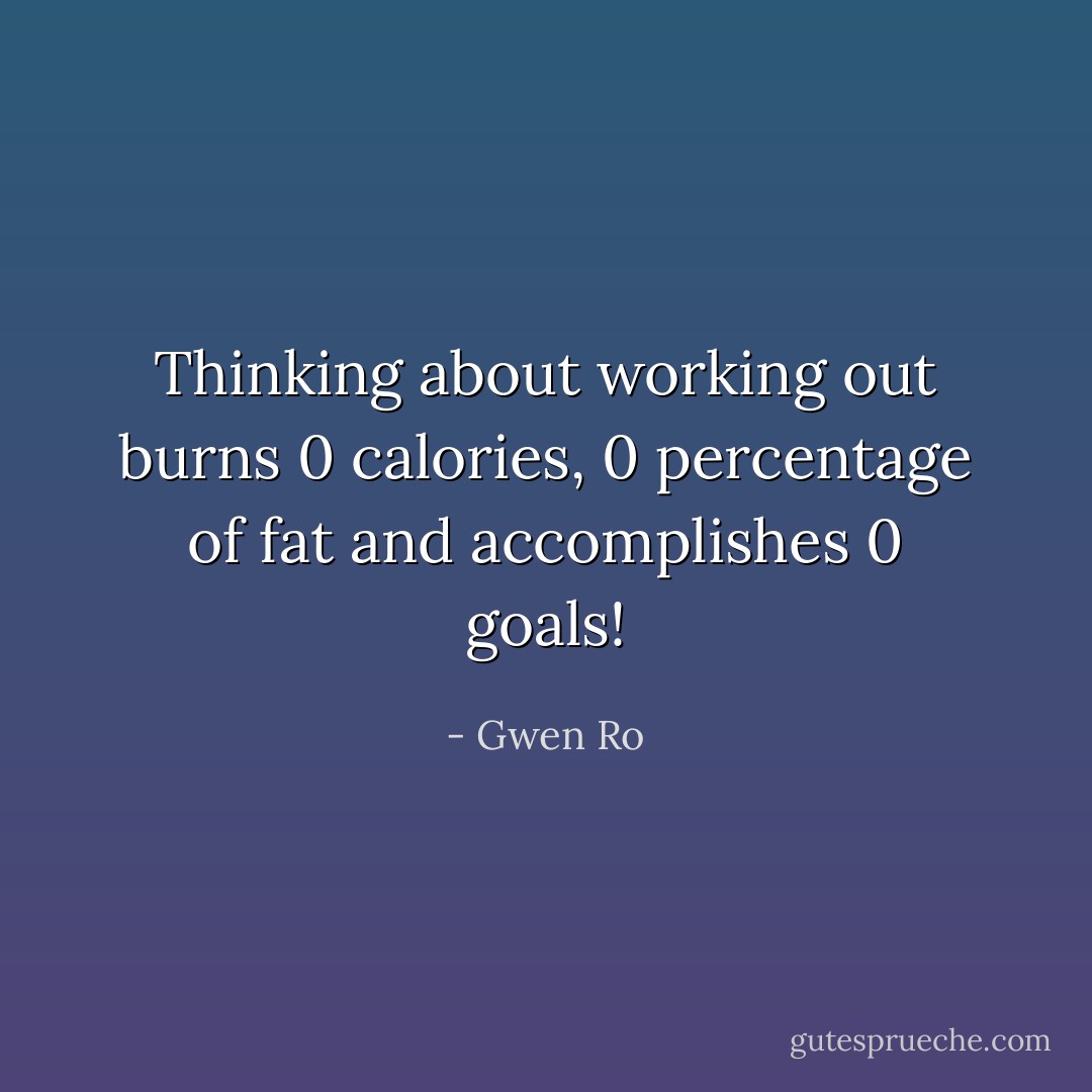 Thinking about working out burns 0 calories, 0 percentage of fat and accomplishes 0 goals! - Gwen Ro