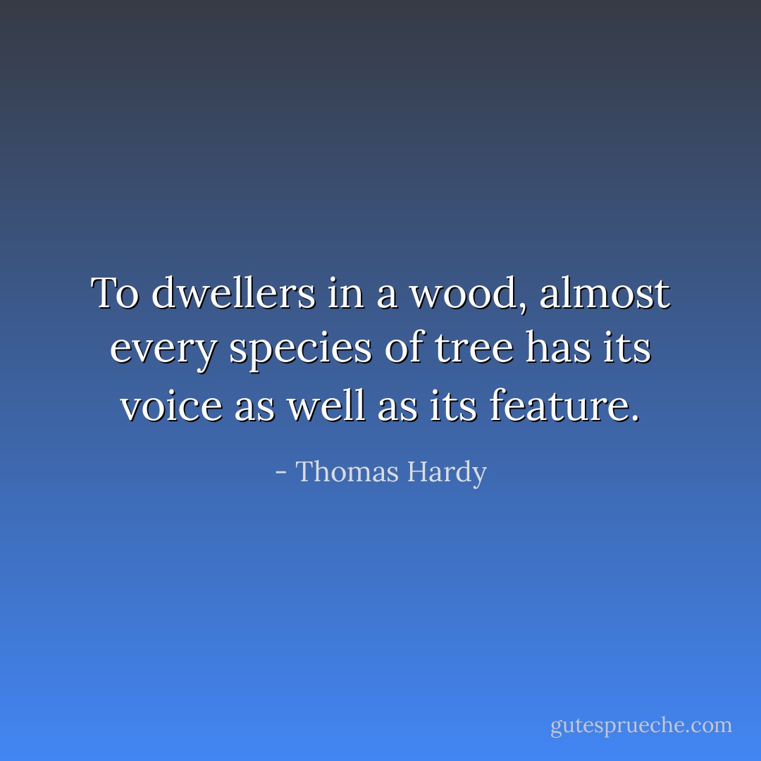To dwellers in a wood, almost every species of tree has its voice as well as its feature. - Thomas Hardy