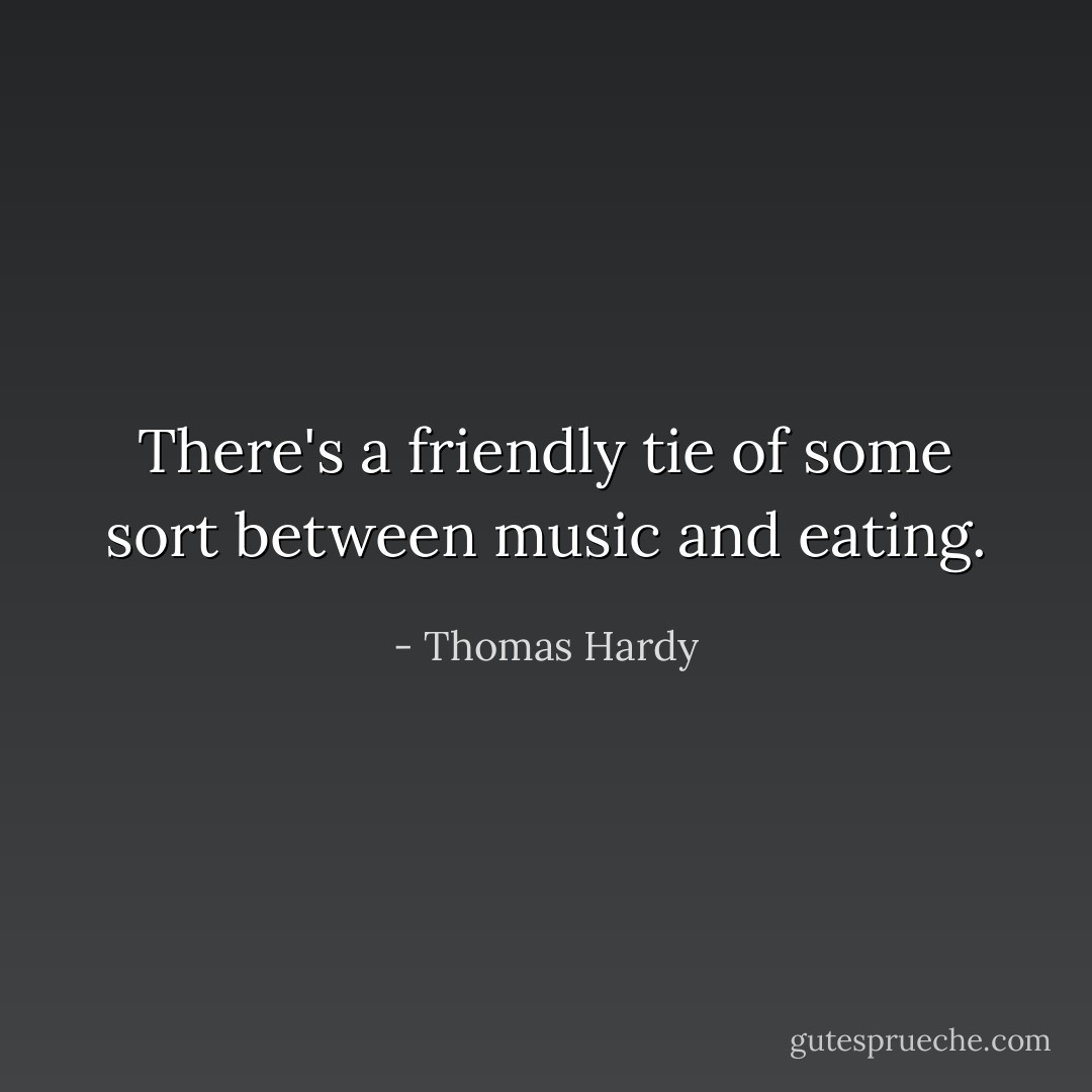 There's a friendly tie of some sort between music and eating. - Thomas Hardy