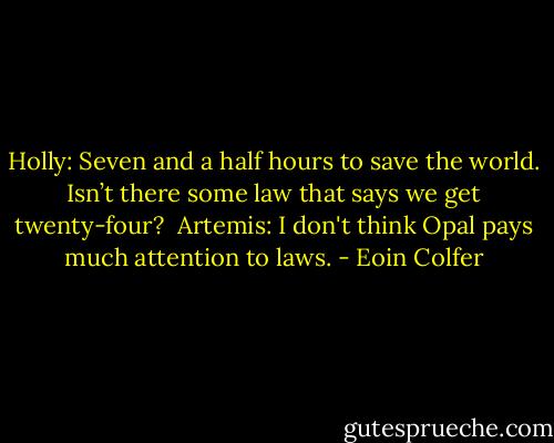 Holly: Seven and a half hours to save the world. Isn’t there some law that says we get twenty-four?<br /><br />Artemis: I don't think Opal pays much attention to laws. - Eoin Colfer