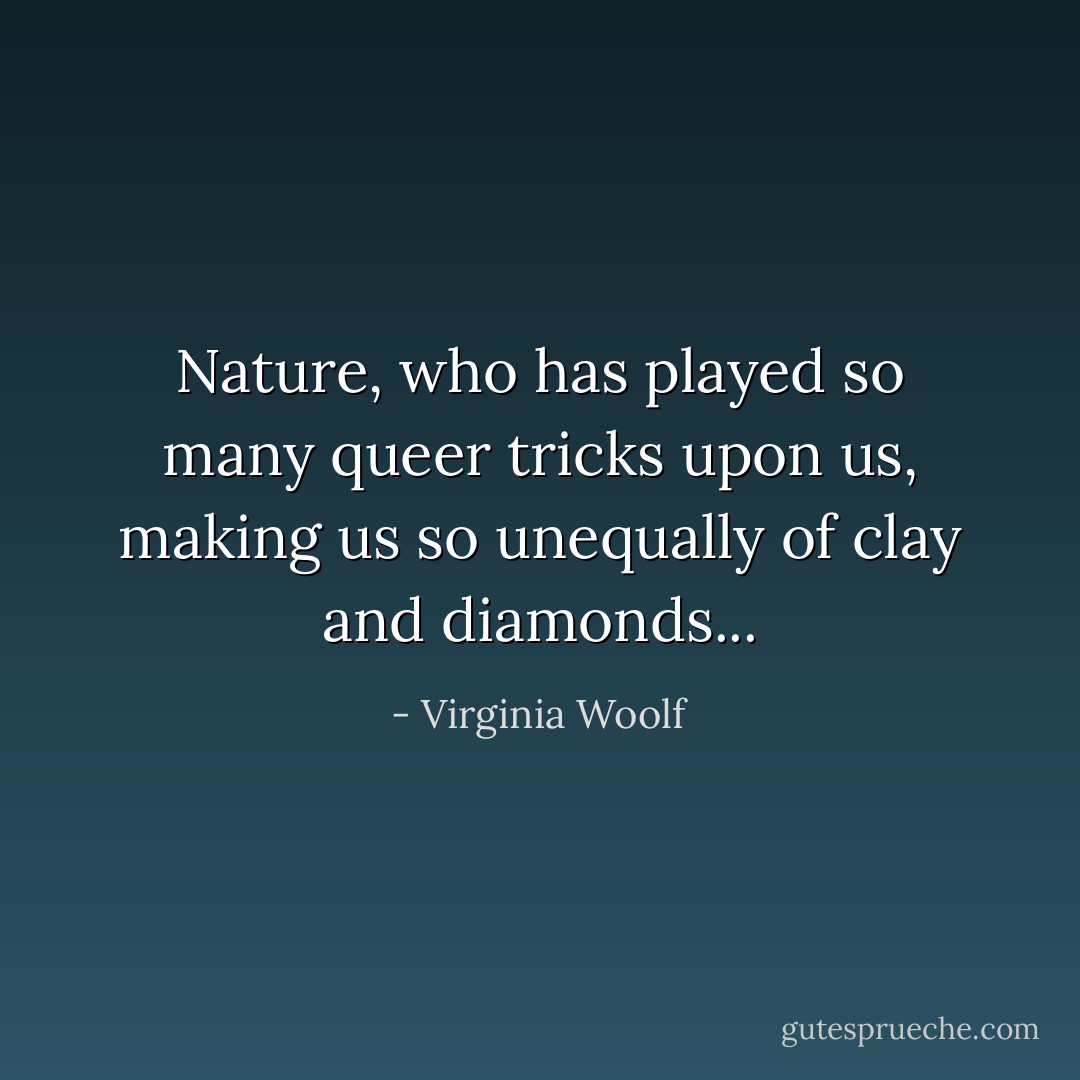 Nature, who has played so many queer tricks upon us, making us so unequally of clay and diamonds... - Virginia Woolf
