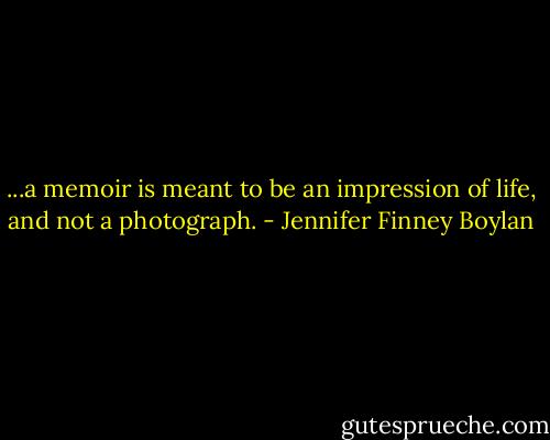 ...a memoir is meant to be an impression of life, and not a photograph. - Jennifer Finney Boylan