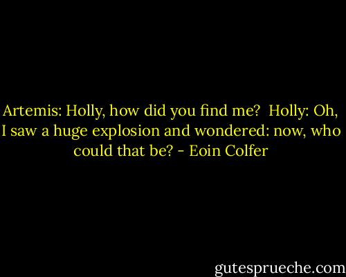 Artemis: Holly, how did you find me?<br /><br />Holly: Oh, I saw a huge explosion and wondered: now, who could that be? - Eoin Colfer