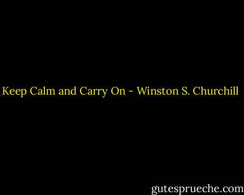 Keep Calm and Carry On - Winston S. Churchill