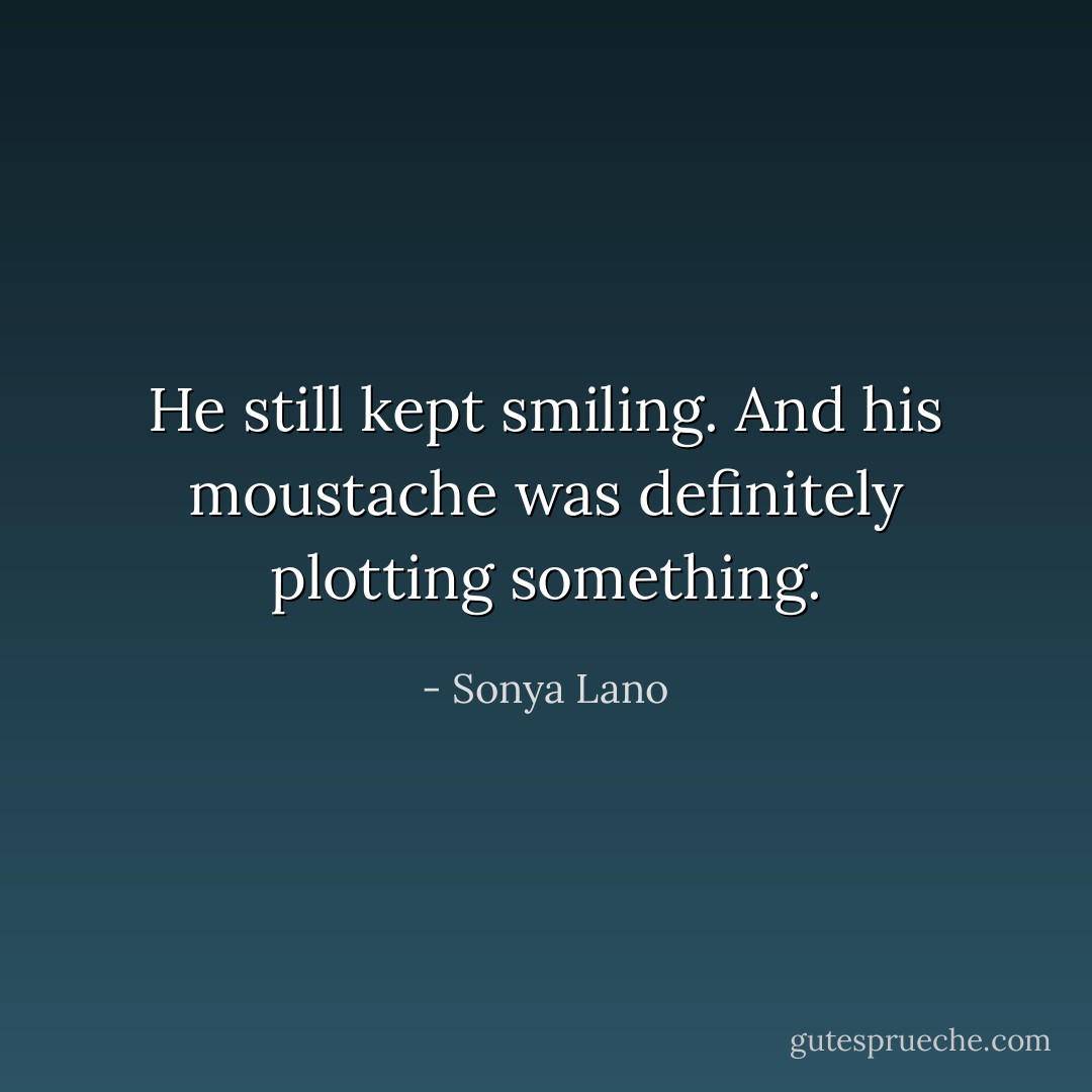 He still kept smiling. And his moustache was definitely plotting something. - Sonya Lano