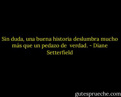Sin duda, una buena historia deslumbra mucho más que un pedazo de <br />verdad. - Diane Setterfield