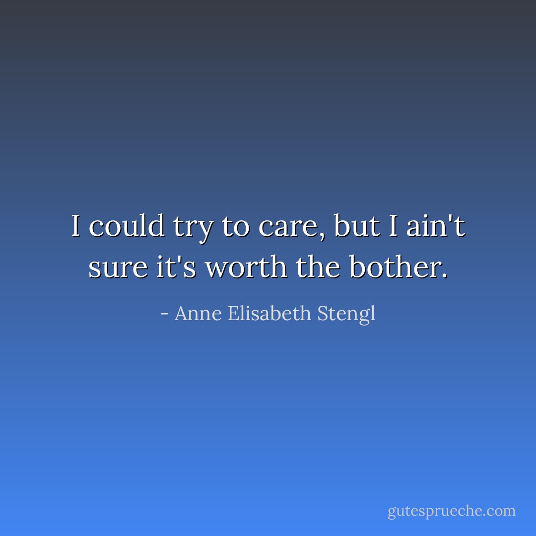 I could try to care, but I ain't sure it's worth the bother. - Anne Elisabeth Stengl