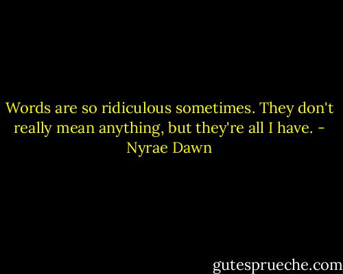 Words are so ridiculous sometimes. They don't really mean anything, but they're all I have. - Nyrae Dawn