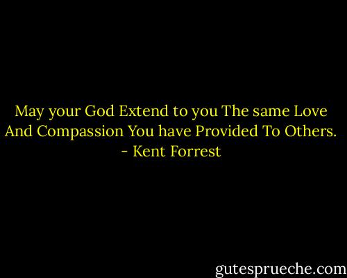May your God<br />Extend to you<br />The same Love<br />And Compassion<br />You have Provided<br />To Others. - Kent Forrest