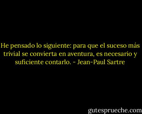 He pensado lo siguiente: para que el suceso más trivial se convierta en aventura, es necesario y suficiente contarlo. - Jean-Paul Sartre