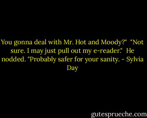 You gonna deal with Mr. Hot and Moody?"<br /><br />"Not sure. I may just pull out my e-reader."<br /><br />He nodded. "Probably safer for your sanity. - Sylvia Day