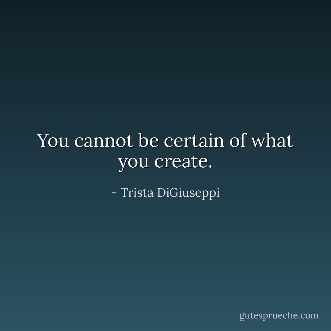 You cannot be certain of what you create. - Trista DiGiuseppi