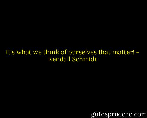 It's what we think of ourselves that matter! - Kendall Schmidt