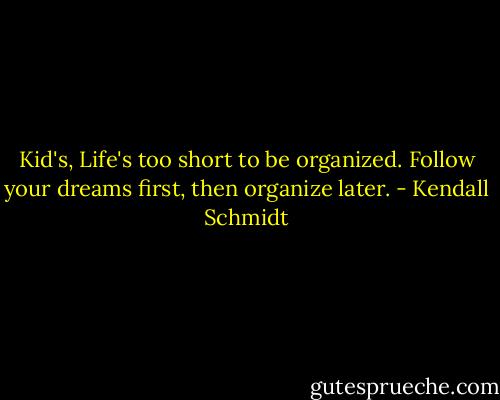 Kid's, Life's too short to be organized. Follow your dreams first, then organize later. - Kendall Schmidt