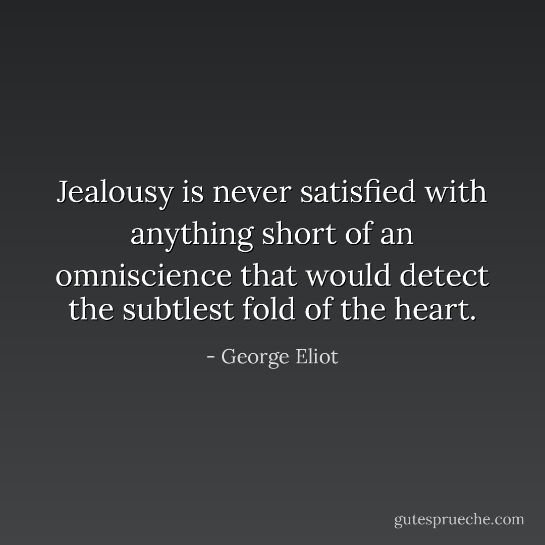Jealousy is never satisfied with anything short of an omniscience that would detect the subtlest fold of the heart. - George Eliot