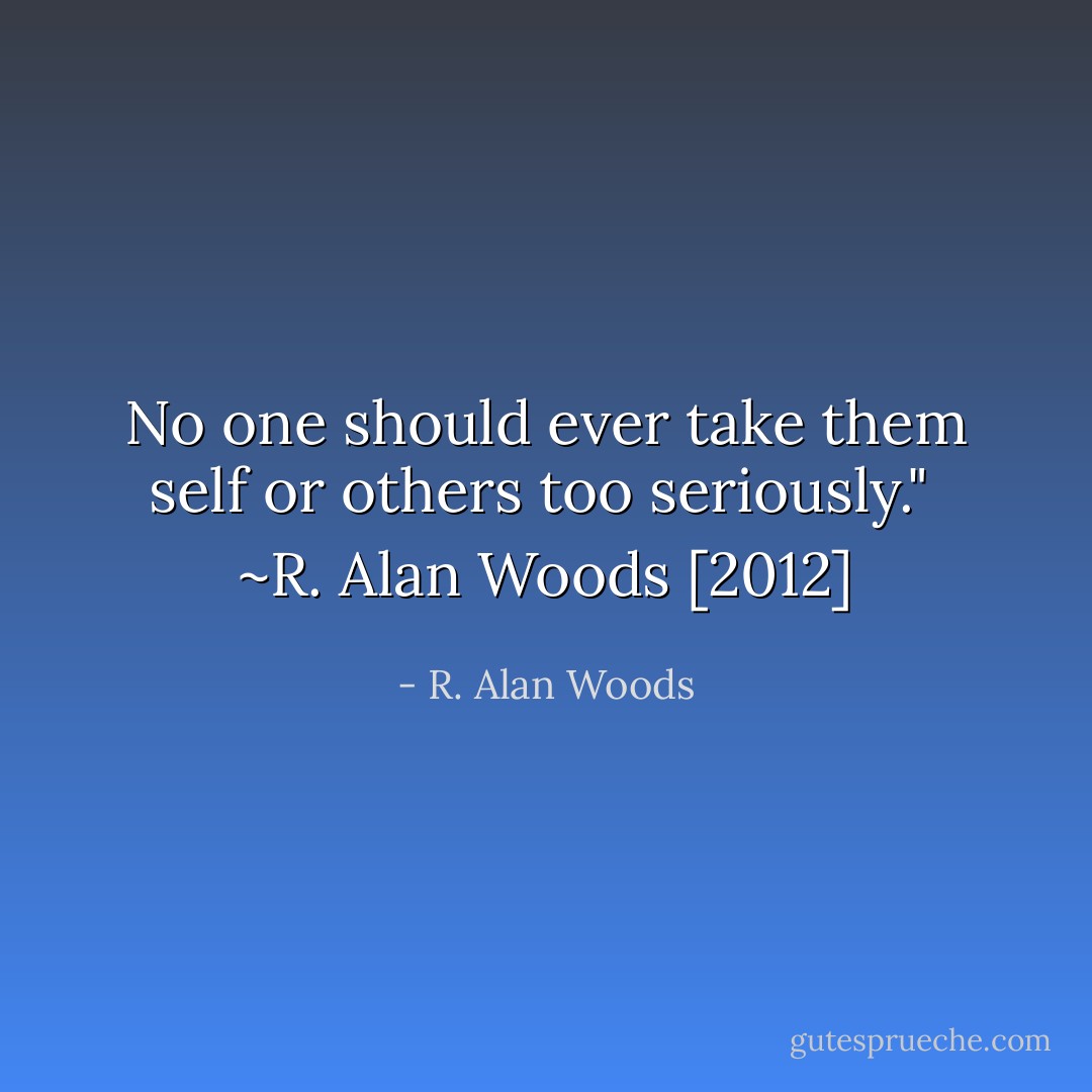 No one should ever take them self or others too seriously."<br /><br />~R. Alan Woods [2012] - R. Alan Woods