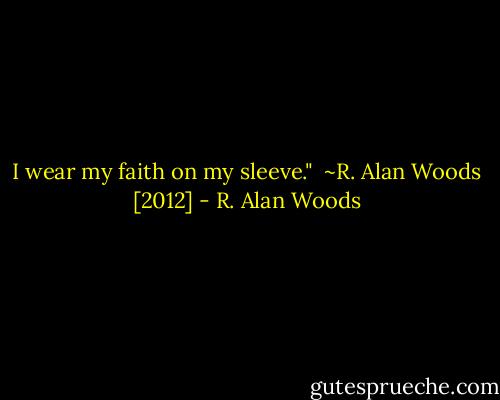 I wear my faith on my sleeve."<br /><br />~R. Alan Woods [2012] - R. Alan Woods