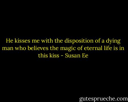 He kisses me with the disposition of a dying man who believes the magic of eternal life is in this kiss - Susan Ee