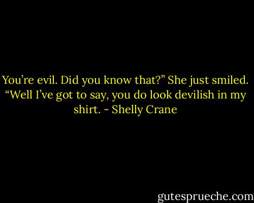 You’re evil. Did you know that?” She just smiled. “Well I’ve got to say, you do look<br />devilish in my shirt. - Shelly Crane