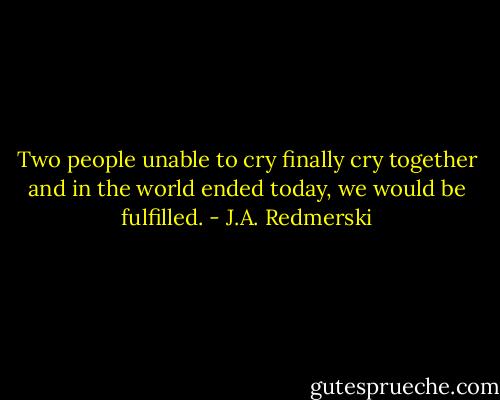 Two people unable to cry finally cry together and in the world ended today, we would be fulfilled. - J.A. Redmerski