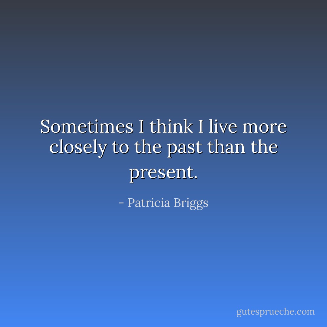 Sometimes I think I live more closely to the past than the present. - Patricia Briggs