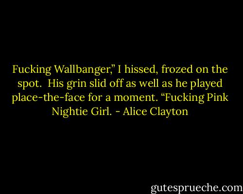 Fucking Wallbanger,” I hissed, frozed on the spot. <br />His grin slid off as well as he played place-the-face for a moment. “Fucking Pink Nightie Girl. - Alice Clayton
