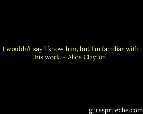I wouldn’t say I know him, but I’m familiar with his work. - Alice Clayton