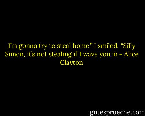 I’m gonna try to steal home.”<br />I smiled. “Silly Simon, it’s not stealing if I wave you in - Alice Clayton