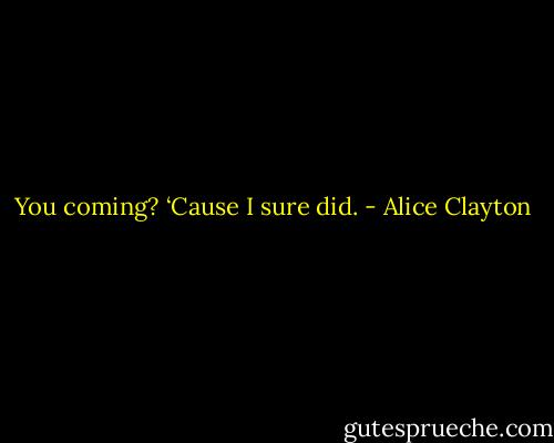 You coming? ‘Cause I sure did. - Alice Clayton