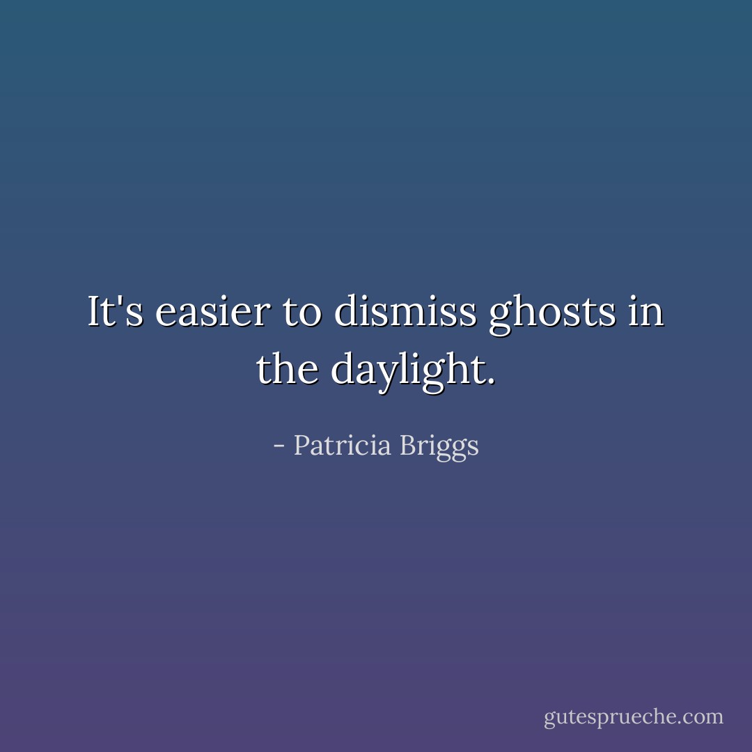 It's easier to dismiss ghosts in the daylight. - Patricia Briggs