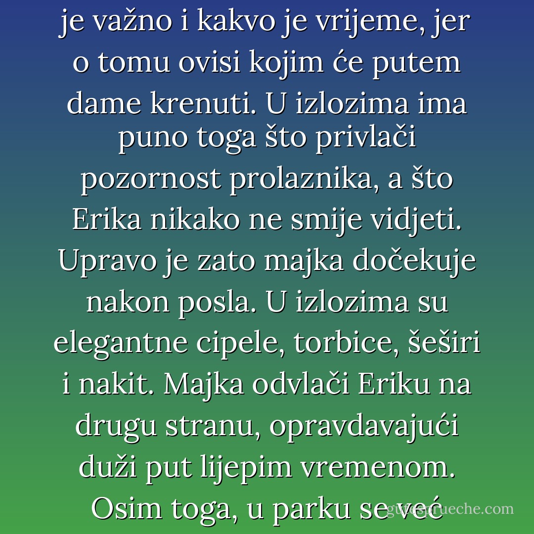 Sve mi se čini da je taj zgodni dečko u tebe zaljubljen, zajedljivo komentira majka dok odlaze s konzervatorija, gdje ju je majka nakon nastave dočekala, kako bi dvije dame, ruku pod ruku i uopće vrlo komplicirano povezane, prošetale središtem grada. Jako je važno i kakvo je vrijeme, jer o tomu ovisi kojim će putem dame krenuti. U izlozima ima puno toga što privlači pozornost prolaznika, a što Erika nikako ne smije vidjeti. Upravo je zato majka dočekuje nakon posla. U izlozima su elegantne cipele, torbice, šeširi i nakit. Majka odvlači Eriku na drugu stranu, opravdavajući duži put lijepim vremenom. Osim toga, u parku se već rascvjetalo cvijeće, ruže i tulipani, a ni oni još nisu odabrali svoje halje. Majka govori Eriki o prirodnoj ljepoti, koja ne treba nikakve dodatne ukra¬se. Pa Erika je prirodno lijepa, ma kakva da je. Sto će joj sve te bezvrijedne krpice? - Elfriede Jelinek