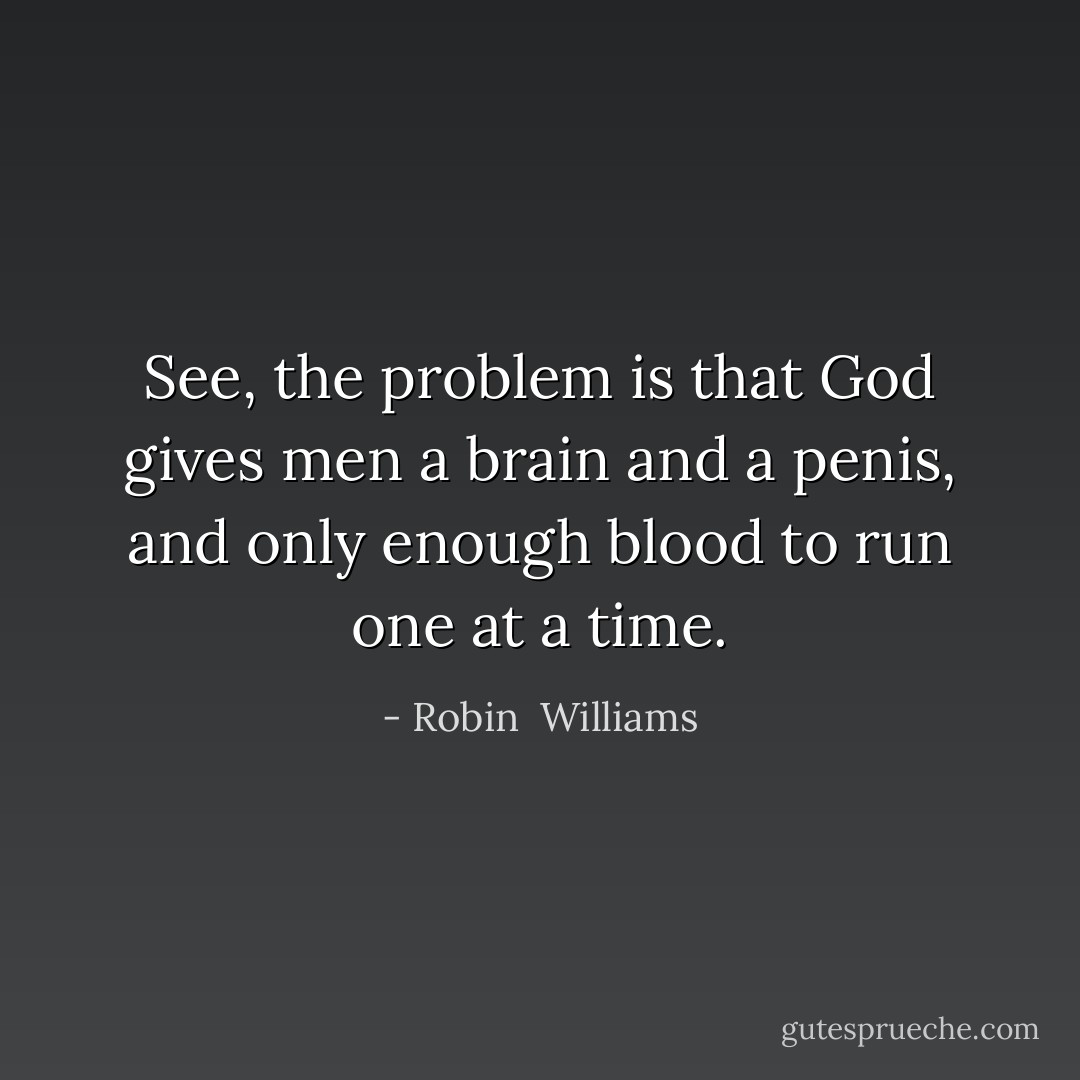 See, the problem is that God gives men a brain and a penis, and only enough blood to run one at a time. - Robin  Williams
