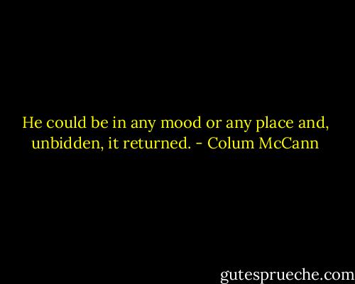 He could be in any mood or any place and, unbidden, it returned. - Colum McCann