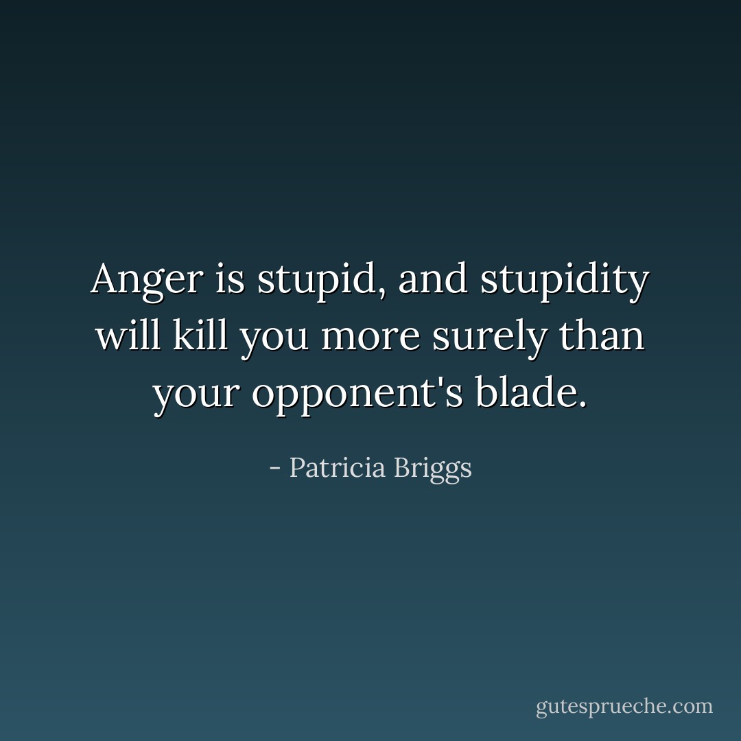 Anger is stupid, and stupidity will kill you more surely than your opponent's blade. - Patricia Briggs