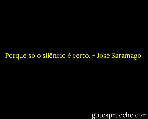 Porque só o silêncio é certo. - José Saramago