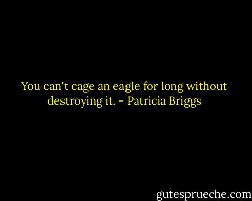 You can't cage an eagle for long without destroying it. - Patricia Briggs