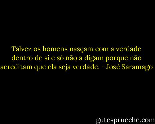 Talvez os homens nasçam com a verdade dentro de si e só não a digam porque não acreditam que ela seja verdade. - José Saramago