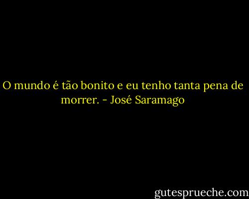O mundo é tão bonito e eu tenho tanta pena de morrer. - José Saramago