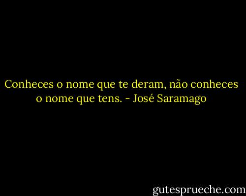 Conheces o nome que te deram, não conheces o nome que tens. - José Saramago
