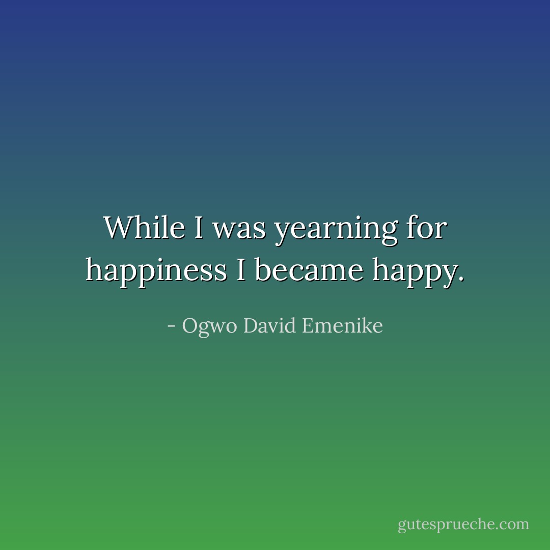 While I was yearning for happiness I became happy. - Ogwo David Emenike